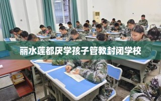 丽水莲都厌学孩子管教封闭学校