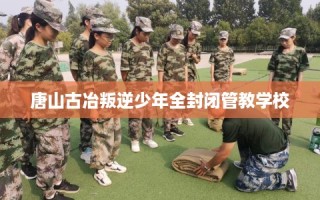 唐山古冶叛逆少年全封闭管教学校