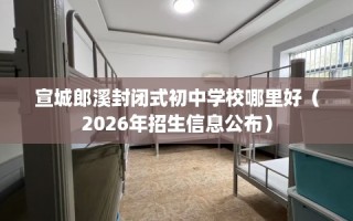 宣城郎溪封闭式初中学校哪里好（2026年招生信息公布）