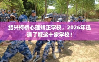 绍兴柯桥心理矫正学校，2026年迅速了解这十家学校！