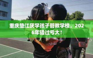 重庆垫江厌学孩子管教学校，2026年错过亏大！
