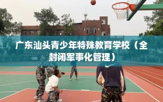 广东汕头青少年特殊教育学校（全封闭军事化管理）