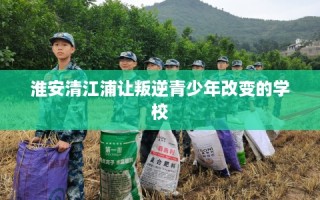 淮安清江浦让叛逆青少年改变的学校