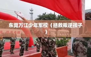 东莞万江少年军校（拯救叛逆孩子）