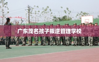 广东茂名孩子叛逆管理学校
