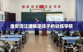 淮安清江浦叛逆孩子的训练学校