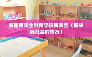 襄阳南漳全封闭学校有哪些（解决混社会的情况）