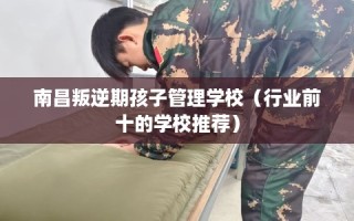 南昌叛逆期孩子管理学校（行业前十的学校推荐）