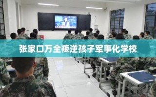 张家口万全叛逆孩子军事化学校