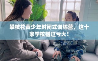 攀枝花青少年封闭式训练营，这十家学校错过亏大！