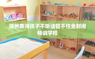 湖州南浔孩子不听话管不住全封闭特训学校