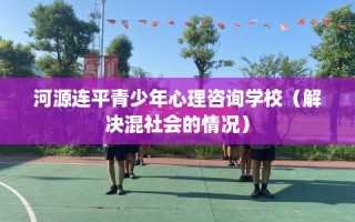 河源连平青少年心理咨询学校（解决混社会的情况）