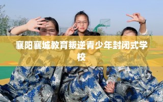 襄阳襄城教育叛逆青少年封闭式学校