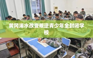 黄冈浠水改变叛逆青少年全封闭学校