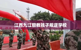 江西九江管教孩子叛逆学校