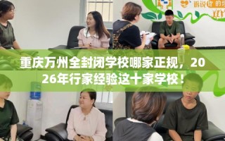 重庆万州全封闭学校哪家正规，2026年行家经验这十家学校！