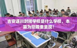 吉安遂川封闭学校是什么学校，本篇为您隆重呈现！