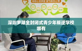 深圳罗湖全封闭式青少年叛逆学校哪有