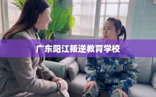 广东阳江叛逆教育学校