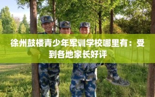 徐州鼓楼青少年军训学校哪里有：受到各地家长好评