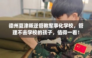 德州夏津叛逆管教军事化学校，管理不去学校的孩子，值得一看！