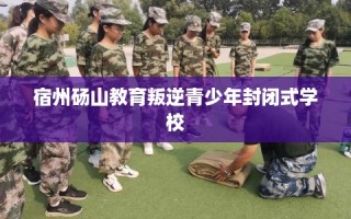 宿州砀山教育叛逆青少年封闭式学校