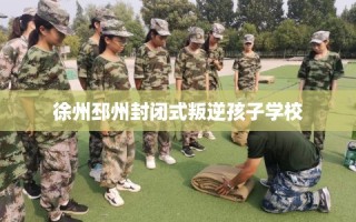 徐州邳州封闭式叛逆孩子学校