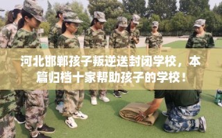 河北邯郸孩子叛逆送封闭学校，本篇归档十家帮助孩子的学校！