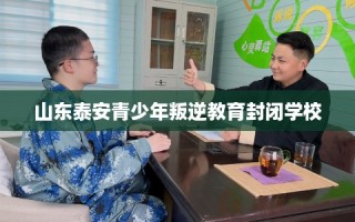 山东泰安青少年叛逆教育封闭学校