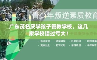 广东茂名厌学孩子管教学校，这几家学校错过亏大！