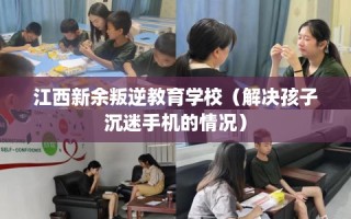 江西新余叛逆教育学校（解决孩子沉迷手机的情况）
