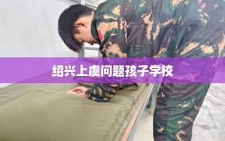 绍兴上虞问题孩子学校