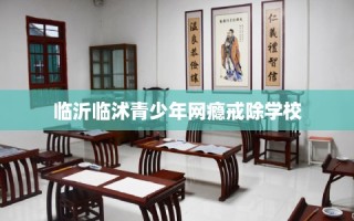 临沂临沭青少年网瘾戒除学校