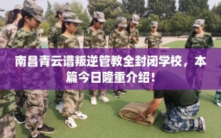 南昌青云谱叛逆管教全封闭学校，本篇今日隆重介绍！