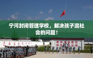 宁河封闭管理学校，解决孩子混社会的问题！
