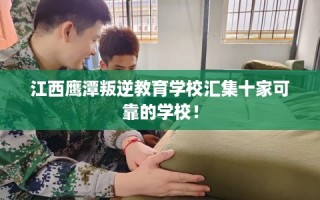 江西鹰潭叛逆教育学校汇集十家可靠的学校！