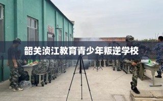 韶关浈江教育青少年叛逆学校