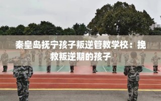 秦皇岛抚宁孩子叛逆管教学校：挽救叛逆期的孩子