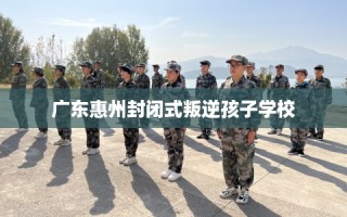 广东惠州封闭式叛逆孩子学校