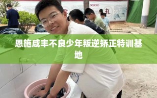 恩施咸丰不良少年叛逆矫正特训基地