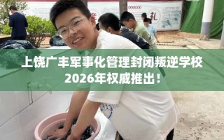 上饶广丰军事化管理封闭叛逆学校2026年权威推出！