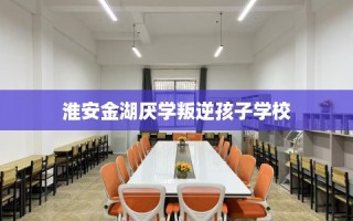 淮安金湖厌学叛逆孩子学校