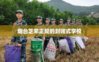 烟台芝罘正规的封闭式学校