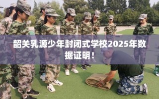 韶关乳源少年封闭式学校2025年数据证明！