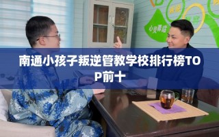 南通小孩子叛逆管教学校排行榜TOP前十