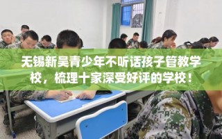 无锡新吴青少年不听话孩子管教学校，梳理十家深受好评的学校！