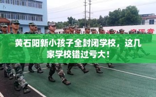 黄石阳新小孩子全封闭学校，这几家学校错过亏大！