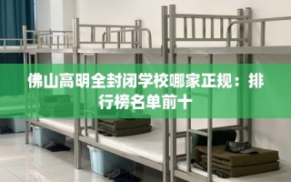 佛山高明全封闭学校哪家正规：排行榜名单前十