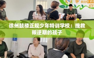 徐州鼓楼正规少年特训学校：挽救叛逆期的孩子