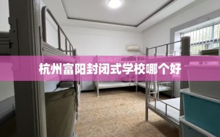 杭州富阳封闭式学校哪个好